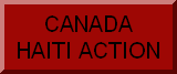       This website is a collaborative project of the Canada Haiti Action Network, a grassroots group of solidarity activists based in most provinces across Canada.We are united by a determination to raise awareness of what is actually happening in Haiti, and the real effects of the Government of Canada's support for the February 29, 2004 coup d'etat that overthrew Haiti's democratically-elected government. We support the list of principles outlined at the international Kongres Bwa Kayiman (KBK) conference of February, 2005, in which Haiti solidarity activists from various countries reiterated their support for Haitian democracy. (See final resolution from    KBK at http://www.fondasyonmapou.org/memberspage.html)We work in solidarity with long-established Haiti solidarity organizations such as the Haiti Action Committee (based in San Francisco), the Let Haiti Live coalition, and the Haitian Lawyers Leadership Network.This website is managed and edited by a team of Editors from our various local affiliate groups. To get in touch with them with questions or comments, or to join the CHAN email list, please email Kevin Skerrett at kskerrett@cupe.ca
